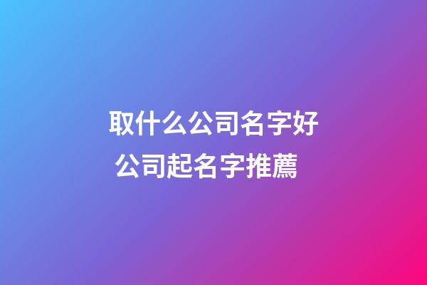 取什么公司名字好 公司起名字推薦-第1張-公司起名-玄機派